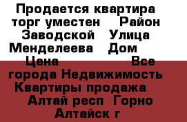 Продается квартира , торг уместен. › Район ­ Заводской › Улица ­ Менделеева › Дом ­ 13 › Цена ­ 2 150 000 - Все города Недвижимость » Квартиры продажа   . Алтай респ.,Горно-Алтайск г.